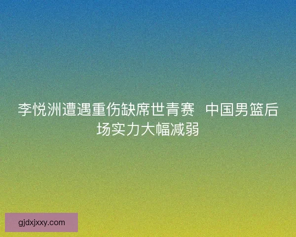 李悦洲遭遇重伤缺席世青赛  中国男篮后场实力大幅减弱