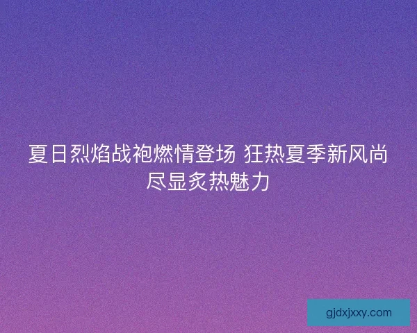 夏日烈焰战袍燃情登场 狂热夏季新风尚尽显炙热魅力