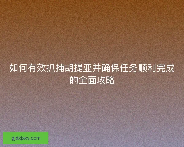 如何有效抓捕胡提亚并确保任务顺利完成的全面攻略