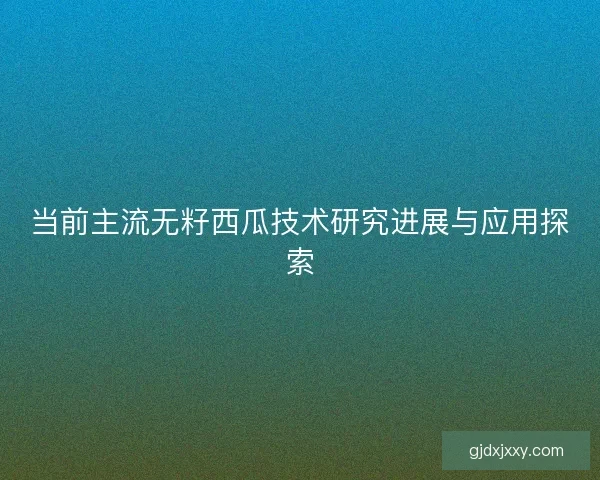 当前主流无籽西瓜技术研究进展与应用探索