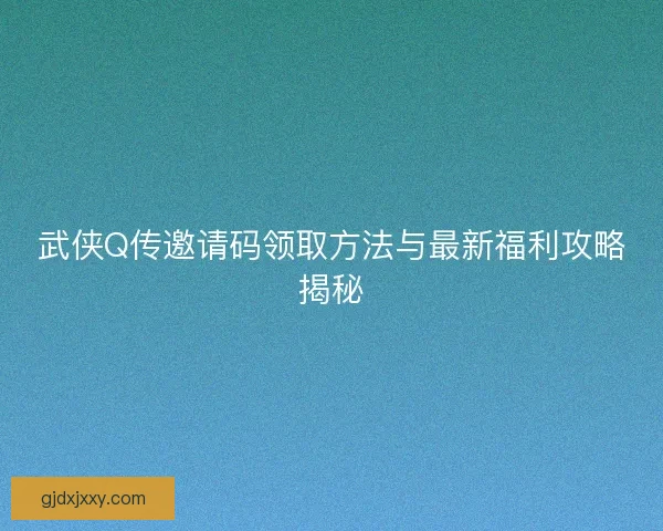 武侠Q传邀请码领取方法与最新福利攻略揭秘