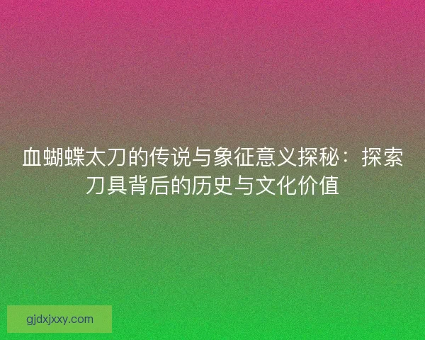 血蝴蝶太刀的传说与象征意义探秘：探索刀具背后的历史与文化价值
