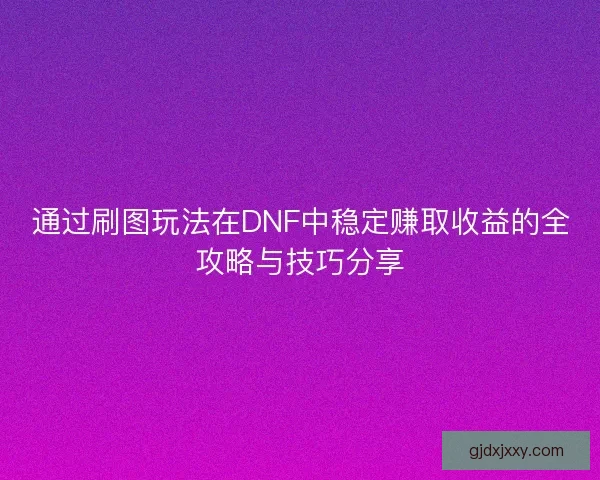 通过刷图玩法在DNF中稳定赚取收益的全攻略与技巧分享
