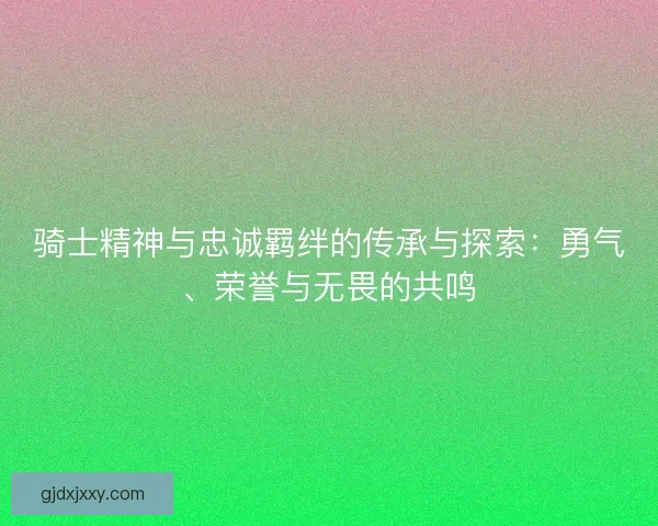 骑士精神与忠诚羁绊的传承与探索：勇气、荣誉与无畏的共鸣