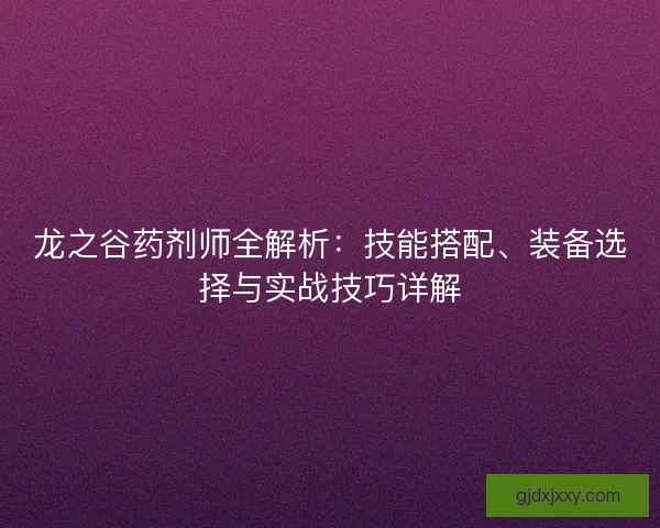 龙之谷药剂师全解析：技能搭配、装备选择与实战技巧详解