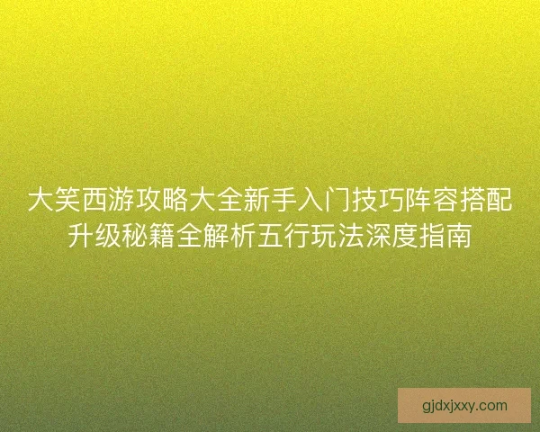 大笑西游攻略大全新手入门技巧阵容搭配升级秘籍全解析五行玩法深度指南 大笑西游攻略大全新手入门技巧阵容搭配升级秘籍全解析五行玩法深度指南