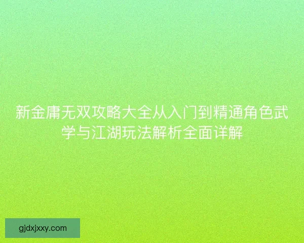 新金庸无双攻略大全从入门到精通角色武学与江湖玩法解析全面详解