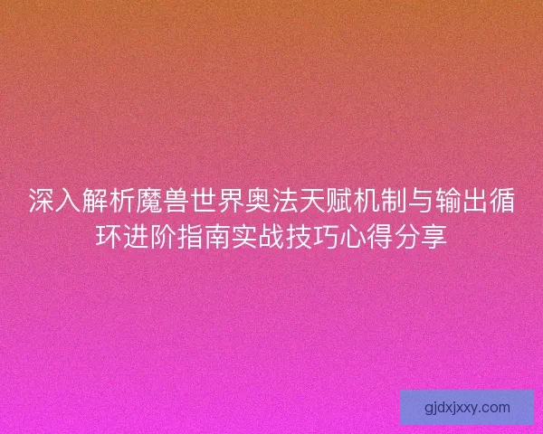 深入解析魔兽世界奥法天赋机制与输出循环进阶指南实战技巧心得分享
