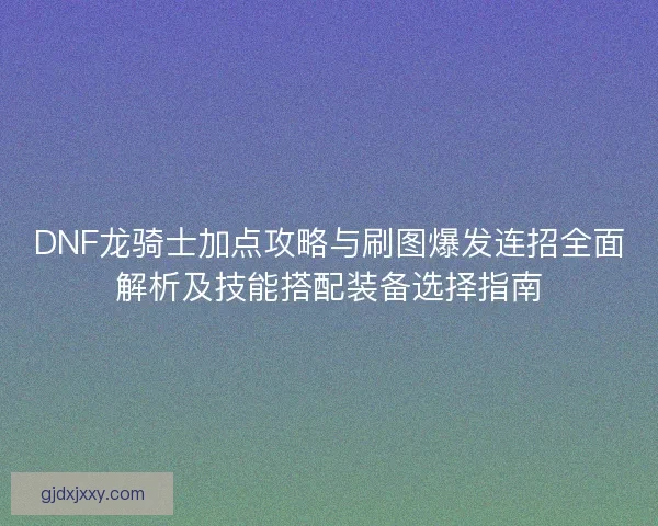 DNF龙骑士加点攻略与刷图爆发连招全面解析及技能搭配装备选择指南 DNF龙骑士加点攻略与刷图爆发连招全面解析及技能搭配装备选择指南