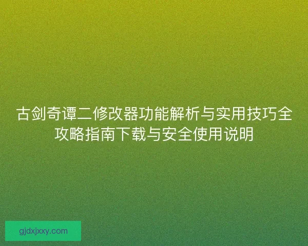 古剑奇谭二修改器功能解析与实用技巧全攻略指南下载与安全使用说明 古剑奇谭二修改器功能解析与实用技巧全攻略指南下载与安全使用说明