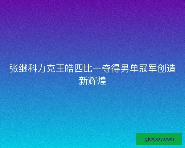 张继科力克王皓四比一夺得男单冠军创造新辉煌 张继科力克王皓四比一夺得男单冠军创造新辉煌