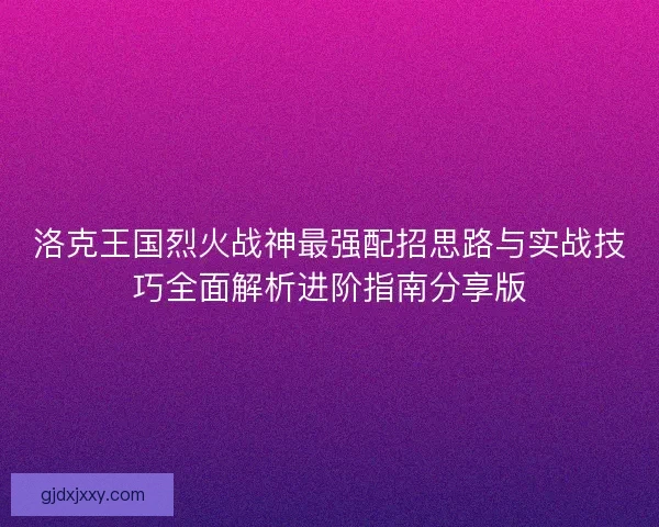 洛克王国烈火战神最强配招思路与实战技巧全面解析进阶指南分享版