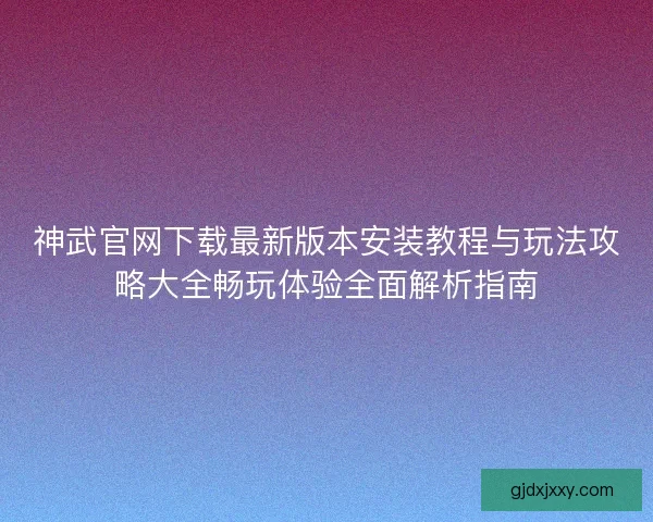 神武官网下载最新版本安装教程与玩法攻略大全畅玩体验全面解析指南