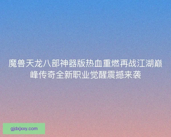 魔兽天龙八部神器版热血重燃再战江湖巅峰传奇全新职业觉醒震撼来袭 魔兽天龙八部神器版热血重燃再战江湖巅峰传奇全新职业觉醒震撼来袭