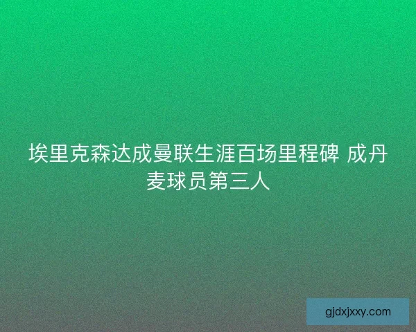 埃里克森达成曼联生涯百场里程碑 成丹麦球员第三人