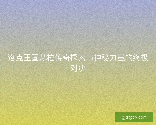 洛克王国赫拉传奇探索与神秘力量的终极对决