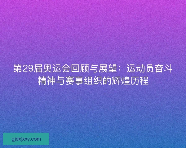 第29届奥运会回顾与展望：运动员奋斗精神与赛事组织的辉煌历程
