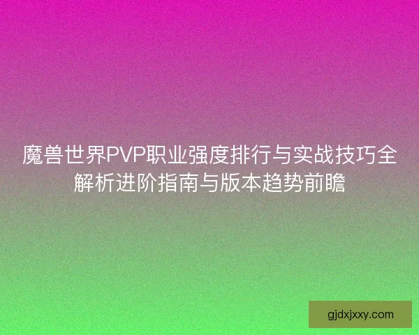 魔兽世界PVP职业强度排行与实战技巧全解析进阶指南与版本趋势前瞻