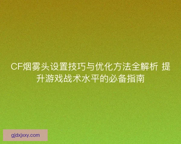 CF烟雾头设置技巧与优化方法全解析 提升游戏战术水平的必备指南