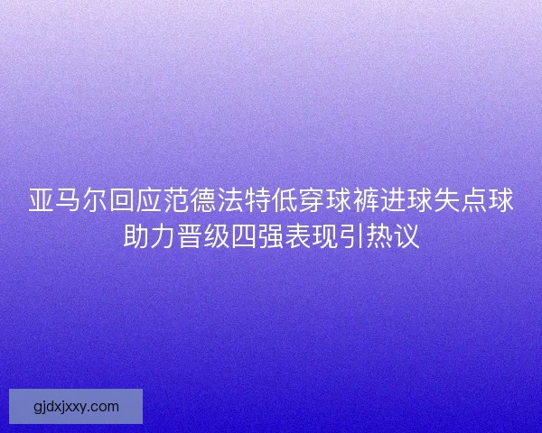 亚马尔回应范德法特低穿球裤进球失点球助力晋级四强表现引热议