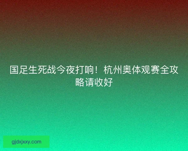 国足生死战今夜打响！杭州奥体观赛全攻略请收好