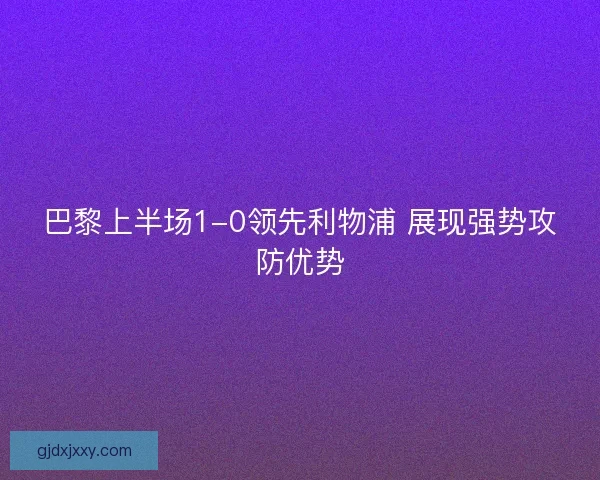 巴黎上半场1-0领先利物浦 展现强势攻防优势 巴黎上半场1-0领先利物浦 展现强势攻防优势