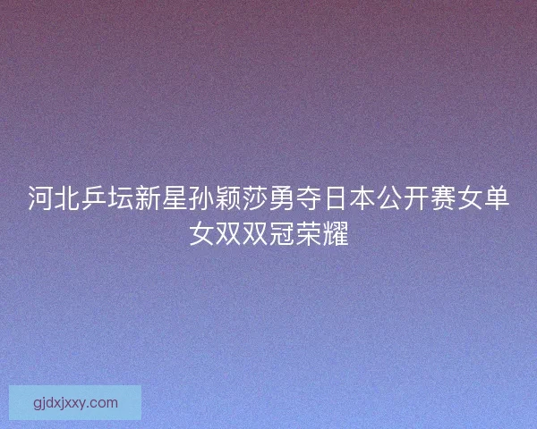 河北乒坛新星孙颖莎勇夺日本公开赛女单女双双冠荣耀