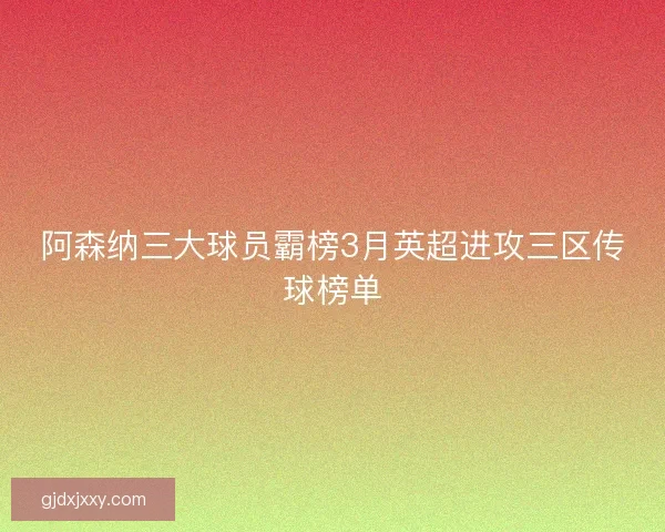 阿森纳三大球员霸榜3月英超进攻三区传球榜单 阿森纳三大球员霸榜3月英超进攻三区传球榜单