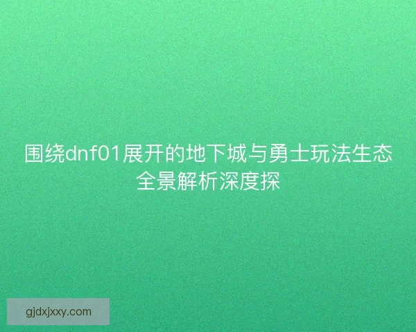 围绕dnf01展开的地下城与勇士玩法生态全景解析深度探