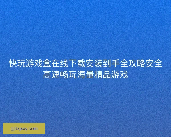 快玩游戏盒在线下载安装到手全攻略安全高速畅玩海量精品游戏