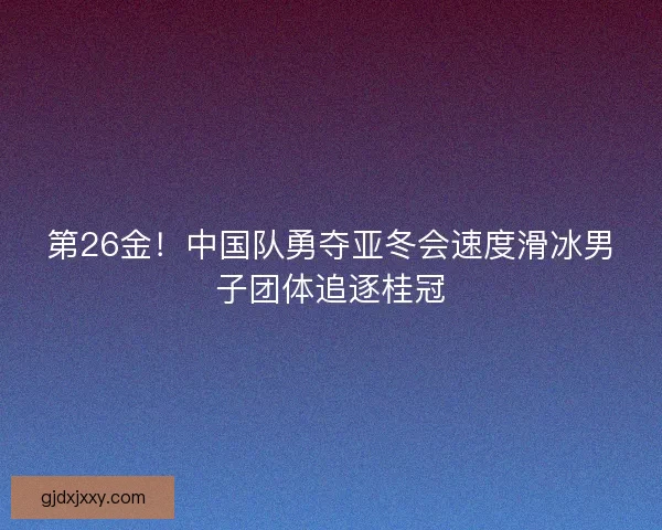第26金！中国队勇夺亚冬会速度滑冰男子团体追逐桂冠