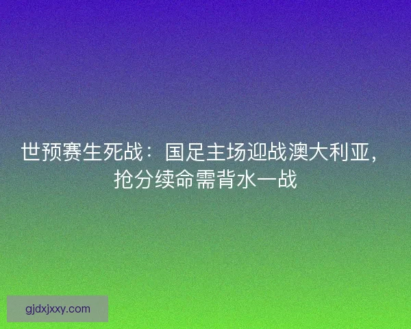 世预赛生死战：国足主场迎战澳大利亚，抢分续命需背水一战
