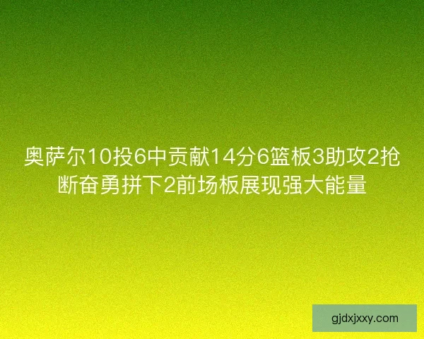 奥萨尔10投6中贡献14分6篮板3助攻2抢断奋勇拼下2前场板展现强大能量