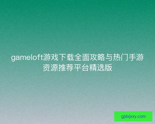 gameloft游戏下载全面攻略与热门手游资源推荐平台精选版 gameloft游戏下载全面攻略与热门手游资源推荐平台精选版
