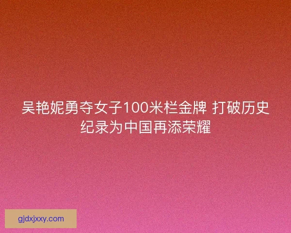 吴艳妮勇夺女子100米栏金牌 打破历史纪录为中国再添荣耀