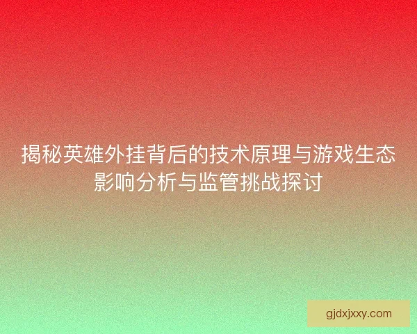 揭秘英雄外挂背后的技术原理与游戏生态影响分析与监管挑战探讨 揭秘英雄外挂背后的技术原理与游戏生态影响分析与监管挑战探讨