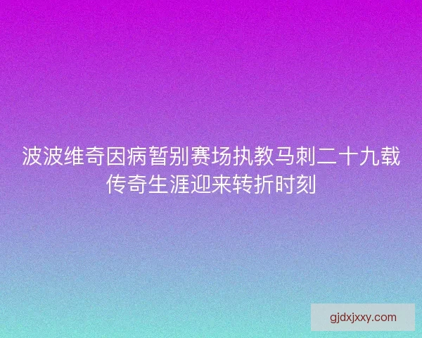 波波维奇因病暂别赛场执教马刺二十九载传奇生涯迎来转折时刻 波波维奇因病暂别赛场执教马刺二十九载传奇生涯迎来转折时刻