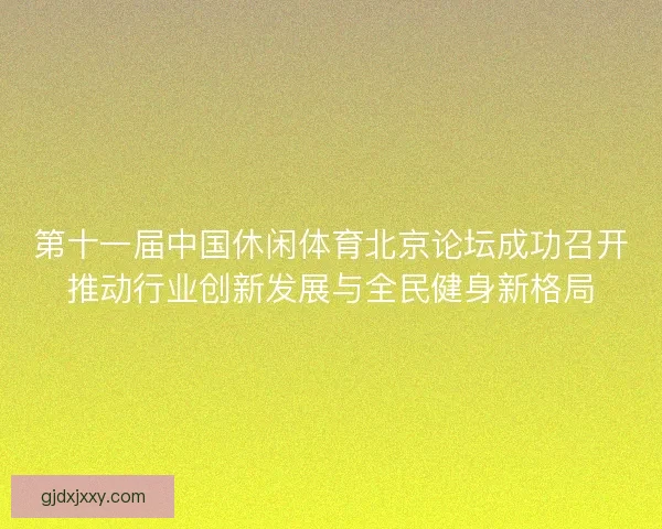 第十一届中国休闲体育北京论坛成功召开推动行业创新发展与全民健身新格局