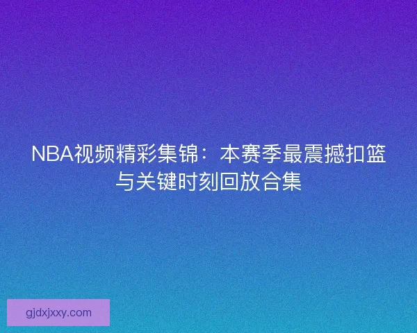 NBA视频精彩集锦：本赛季最震撼扣篮与关键时刻回放合集