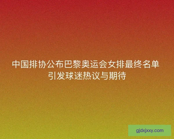 中国排协公布巴黎奥运会女排最终名单 引发球迷热议与期待 中国排协公布巴黎奥运会女排最终名单 引发球迷热议与期待