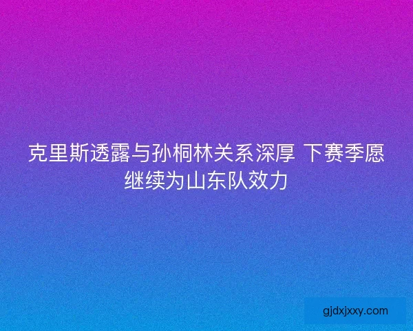 克里斯透露与孙桐林关系深厚 下赛季愿继续为山东队效力