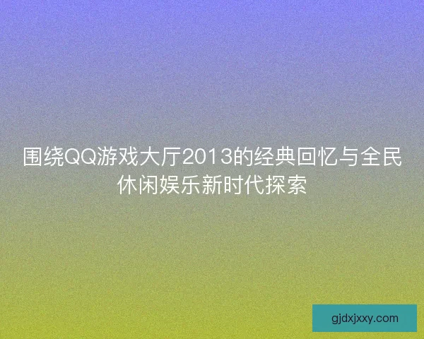 围绕QQ游戏大厅2013的经典回忆与全民休闲娱乐新时代探索