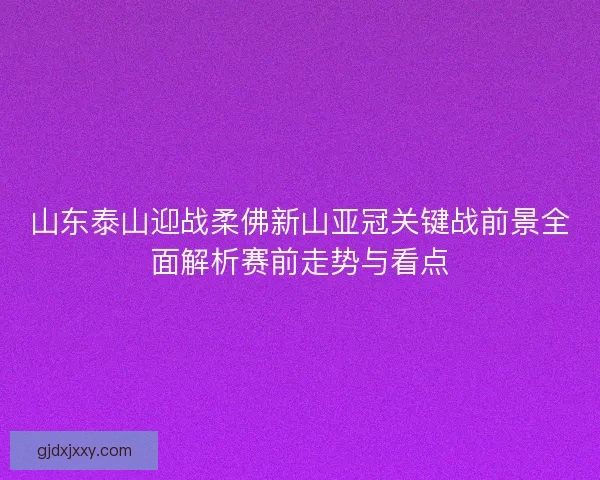 山东泰山迎战柔佛新山亚冠关键战前景全面解析赛前走势与看点