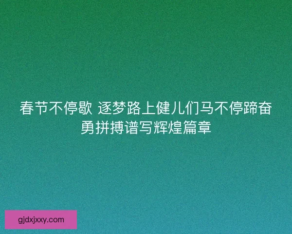 春节不停歇 逐梦路上健儿们马不停蹄奋勇拼搏谱写辉煌篇章