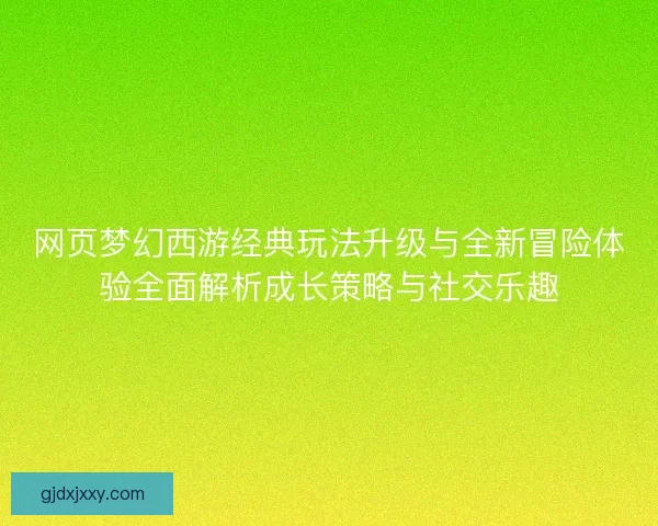 网页梦幻西游经典玩法升级与全新冒险体验全面解析成长策略与社交乐趣 网页梦幻西游经典玩法升级与全新冒险体验全面解析成长策略与社交乐趣