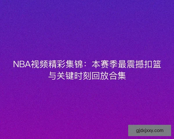 NBA视频精彩集锦:本赛季最震撼扣篮与关键时刻回放合集 NBA视频精彩集锦:本赛季最震撼扣篮与关键时刻回放合集