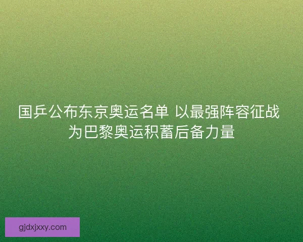 国乒公布东京奥运名单 以最强阵容征战 为巴黎奥运积蓄后备力量 国乒公布东京奥运名单 以最强阵容征战 为巴黎奥运积蓄后备力量