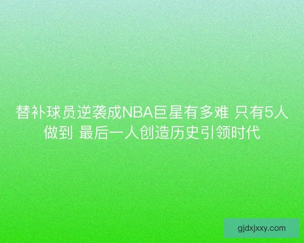 替补球员逆袭成NBA巨星有多难 只有5人做到 最后一人创造历史引领时代 替补球员逆袭成NBA巨星有多难 只有5人做到 最后一人创造历史引领时代