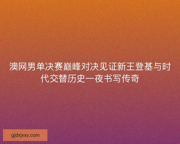 澳网男单决赛巅峰对决见证新王登基与时代交替历史一夜书写传奇 澳网男单决赛巅峰对决见证新王登基与时代交替历史一夜书写传奇