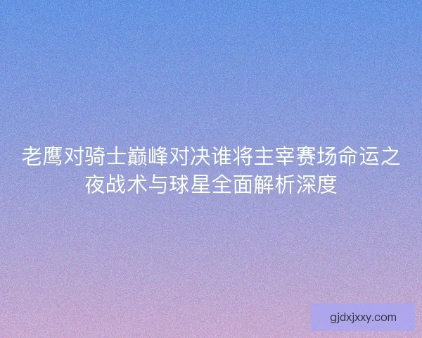 老鹰对骑士巅峰对决谁将主宰赛场命运之夜战术与球星全面解析深度 老鹰对骑士巅峰对决谁将主宰赛场命运之夜战术与球星全面解析深度